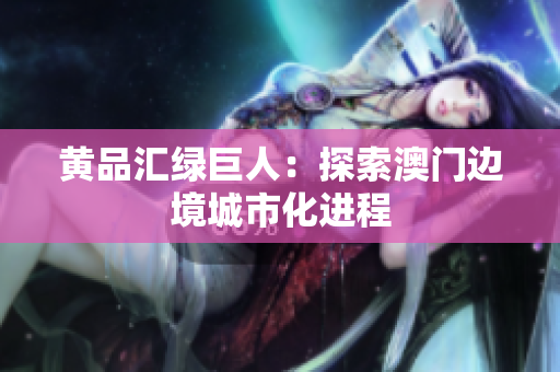 黄品汇绿巨人：探索澳门边境城市化进程