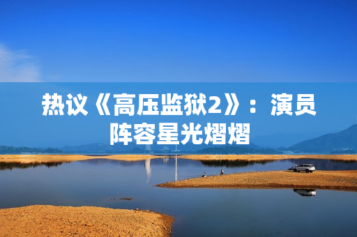 热议《高压监狱2》：演员阵容星光熠熠