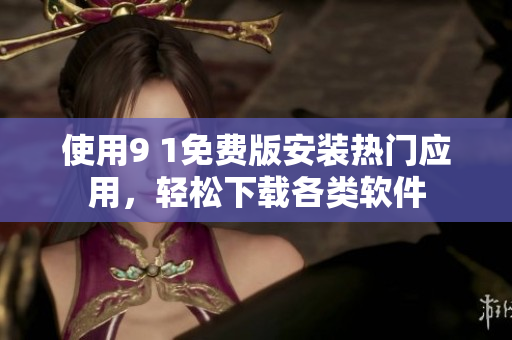 使用9 1免费版安装热门应用，轻松下载各类软件