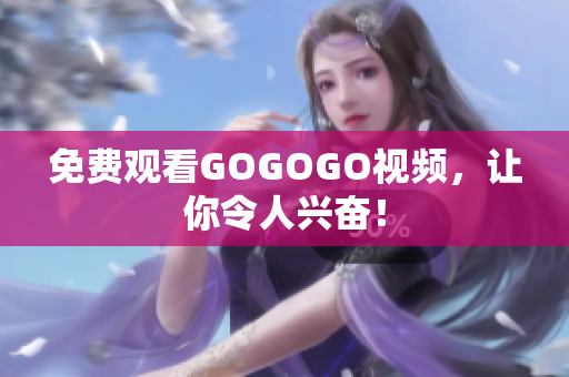 免费观看GOGOGO视频，让你令人兴奋！