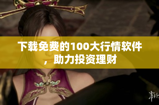 下载免费的100大行情软件，助力投资理财