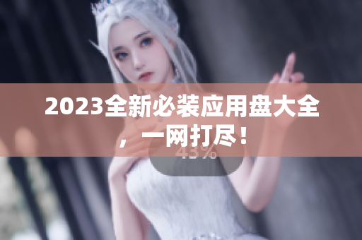2023全新必装应用盘大全，一网打尽！