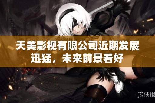 天美影视有限公司近期发展迅猛，未来前景看好