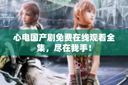心电国产剧免费在线观看全集，尽在我手！