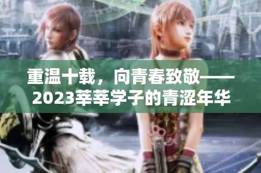 重温十载，向青春致敬——2023莘莘学子的青涩年华