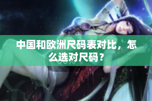 中国和欧洲尺码表对比，怎么选对尺码？