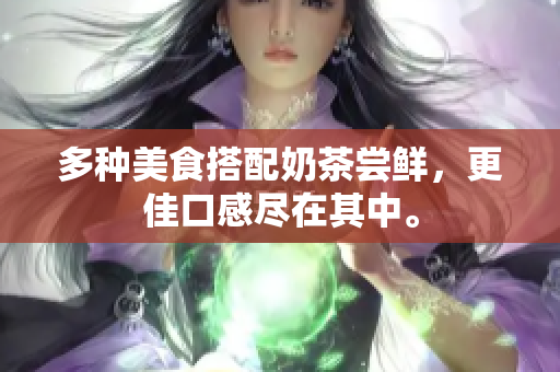 多种美食搭配奶茶尝鲜，更佳口感尽在其中。