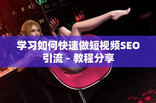 学习如何快速做短视频SEO引流 - 教程分享