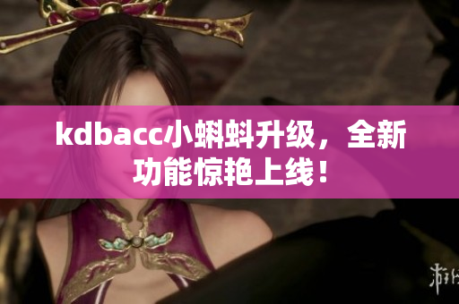 kdbacc小蝌蚪升级，全新功能惊艳上线！