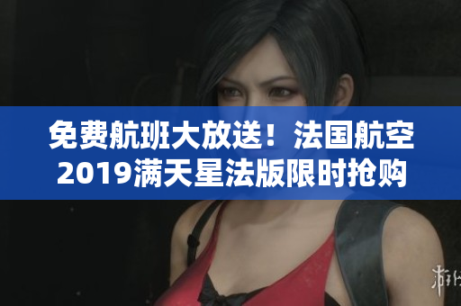 免费航班大放送！法国航空2019满天星法版限时抢购