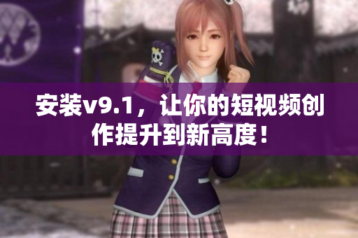 安装v9.1，让你的短视频创作提升到新高度！
