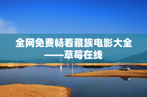 全网免费畅看藏族电影大全——草莓在线
