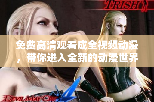 免费高清观看成全视频动漫，带你进入全新的动漫世界
