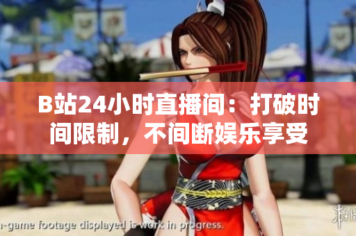 B站24小时直播间：打破时间限制，不间断娱乐享受