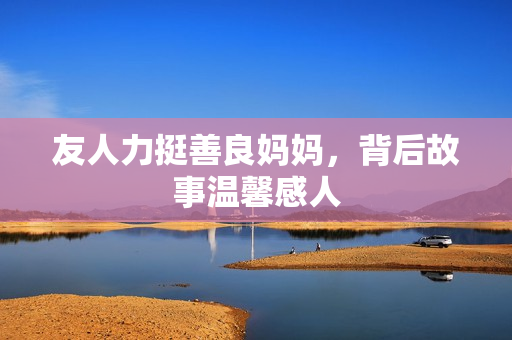友人力挺善良妈妈，背后故事温馨感人