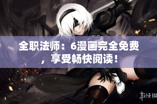全职法师：6漫画完全免费，享受畅快阅读！
