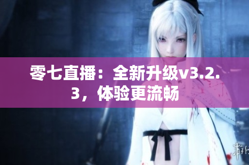 零七直播：全新升级v3.2.3，体验更流畅