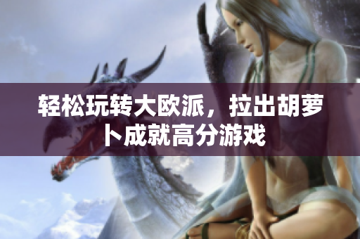 轻松玩转大欧派，拉出胡萝卜成就高分游戏
