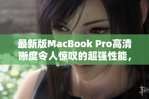 最新版MacBook Pro高清晰度令人惊叹的超强性能，试用品测评！