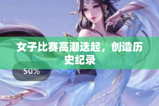 女子比赛高潮迭起，创造历史纪录