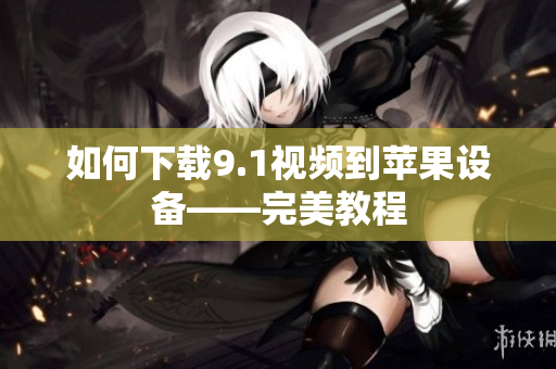 如何下载9.1视频到苹果设备——完美教程