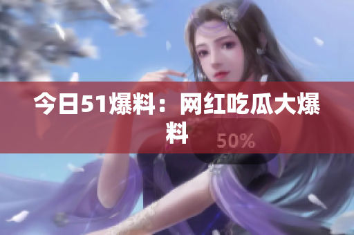 今日51爆料：网红吃瓜大爆料