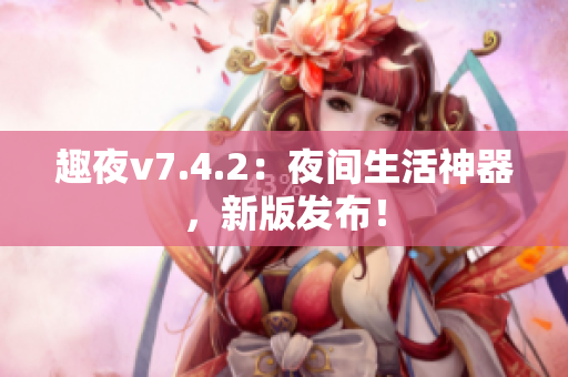 趣夜v7.4.2：夜间生活神器，新版发布！