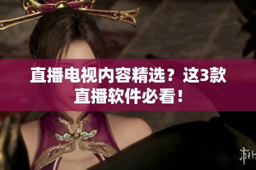 直播电视内容精选？这3款直播软件必看！