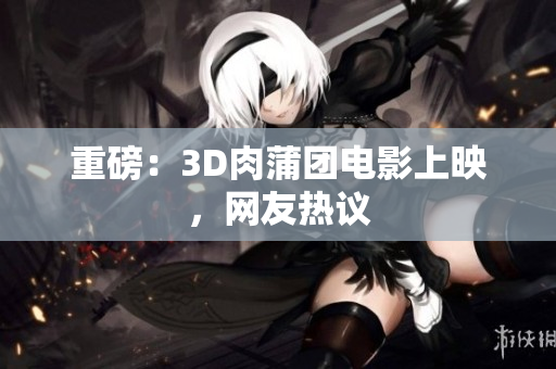 重磅：3D肉蒲团电影上映，网友热议