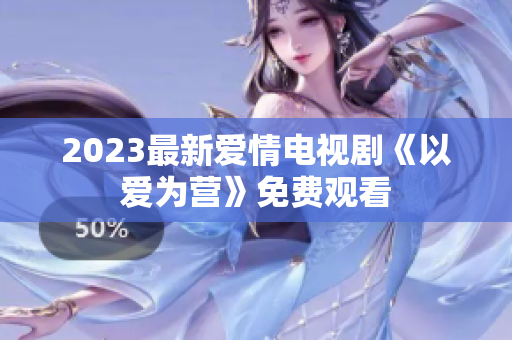 2023最新爱情电视剧《以爱为营》免费观看