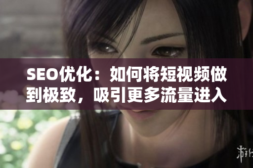 SEO优化：如何将短视频做到极致，吸引更多流量进入网页入口