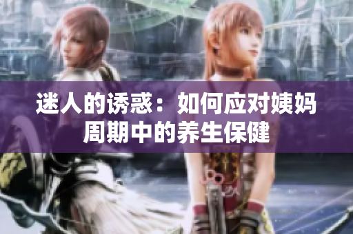 迷人的诱惑：如何应对姨妈周期中的养生保健