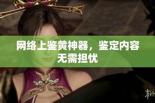 网络上鉴黄神器，鉴定内容无需担忧