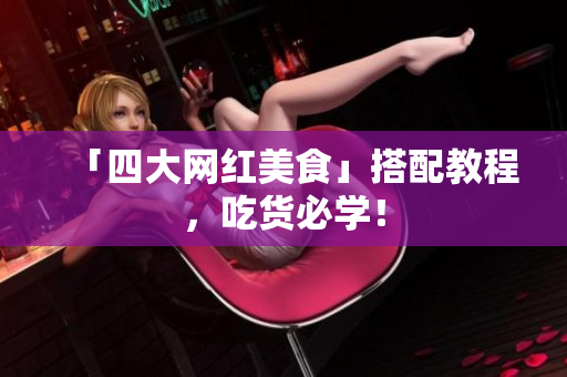 「四大网红美食」搭配教程，吃货必学！