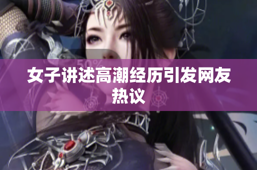 女子讲述高潮经历引发网友热议