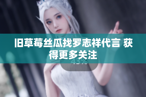 旧草莓丝瓜找罗志祥代言 获得更多关注
