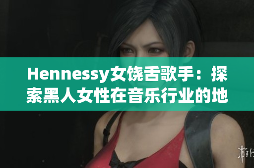 Hennessy女饶舌歌手：探索黑人女性在音乐行业的地位