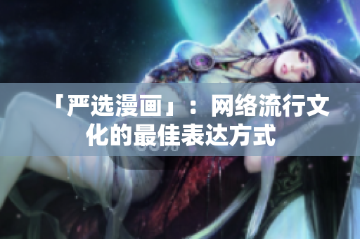「严选漫画」：网络流行文化的最佳表达方式