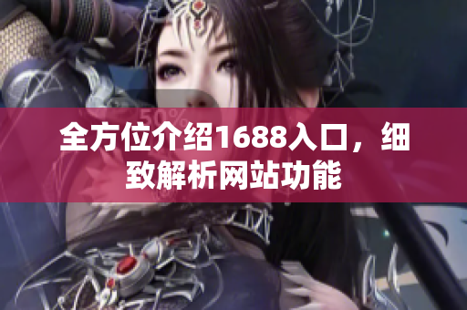 全方位介绍1688入口，细致解析网站功能