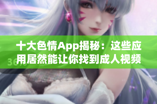 十大色情App揭秘：这些应用居然能让你找到成人视频