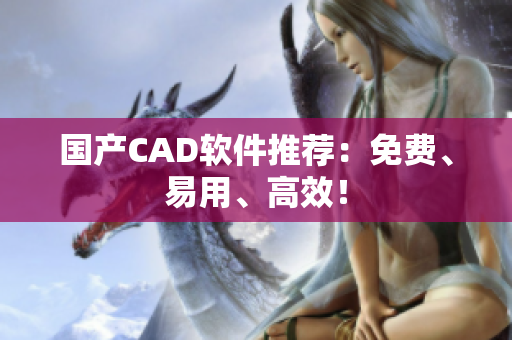 国产CAD软件推荐：免费、易用、高效！