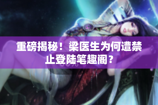重磅揭秘！梁医生为何遭禁止登陆笔趣阁？