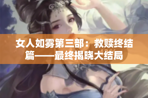 女人如雾第三部：救赎终结篇——最终揭晓大结局