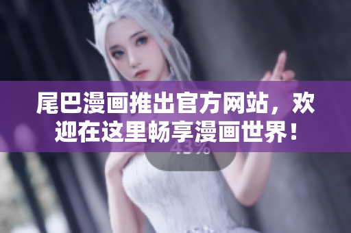 尾巴漫画推出官方网站，欢迎在这里畅享漫画世界！