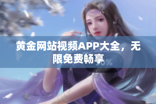 黄金网站视频APP大全，无限免费畅享