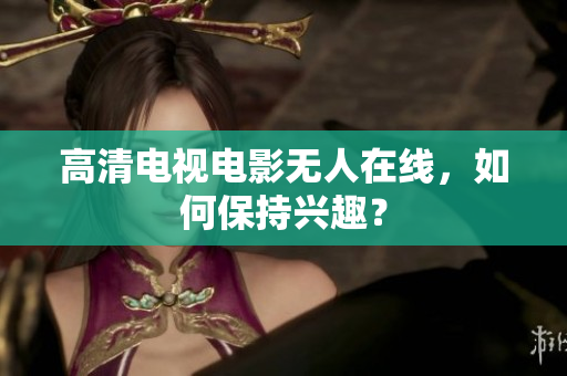 高清电视电影无人在线，如何保持兴趣？