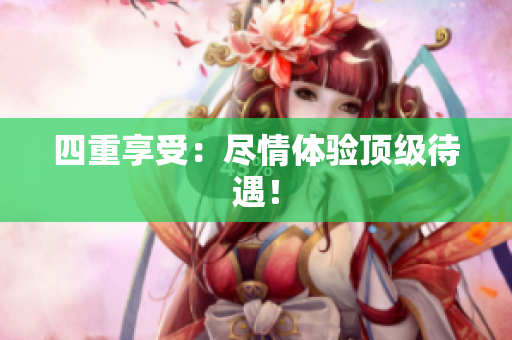 四重享受：尽情体验顶级待遇！