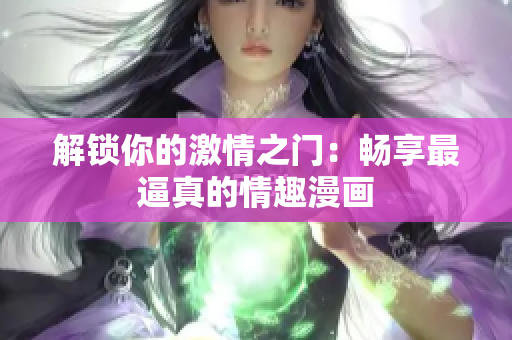解锁你的激情之门：畅享最逼真的情趣漫画