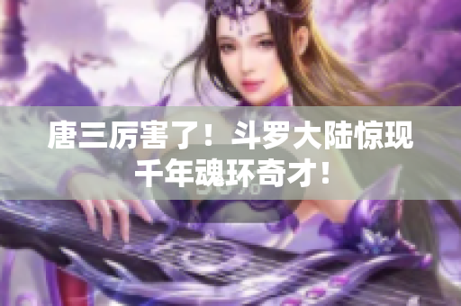 唐三厉害了！斗罗大陆惊现千年魂环奇才！