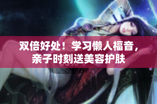 双倍好处！学习懒人福音，亲子时刻送美容护肤